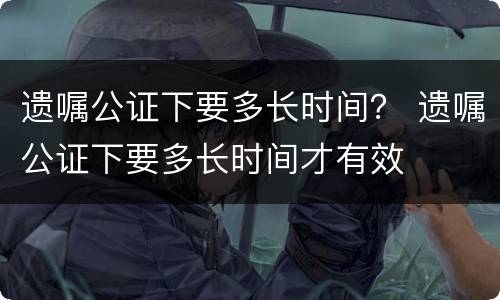 遗嘱公证下要多长时间？ 遗嘱公证下要多长时间才有效