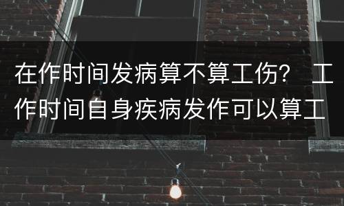 在作时间发病算不算工伤？ 工作时间自身疾病发作可以算工伤吗