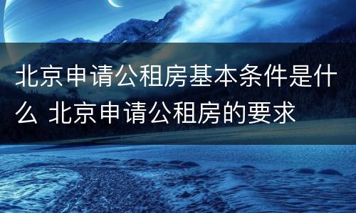 北京申请公租房基本条件是什么 北京申请公租房的要求