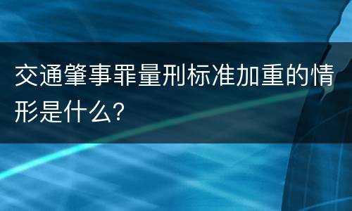 交通肇事罪量刑标准加重的情形是什么？