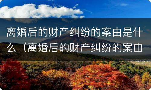离婚后的财产纠纷的案由是什么（离婚后的财产纠纷的案由是什么法律）