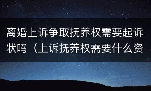 离婚上诉争取抚养权需要起诉状吗（上诉抚养权需要什么资料）