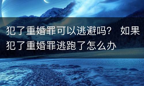 犯了重婚罪可以逃避吗？ 如果犯了重婚罪逃跑了怎么办