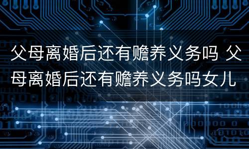 父母离婚后还有赡养义务吗 父母离婚后还有赡养义务吗女儿