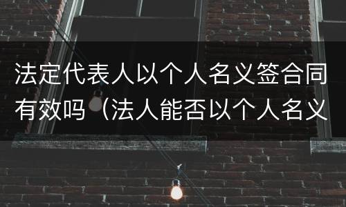 法定代表人以个人名义签合同有效吗（法人能否以个人名义签订合同）