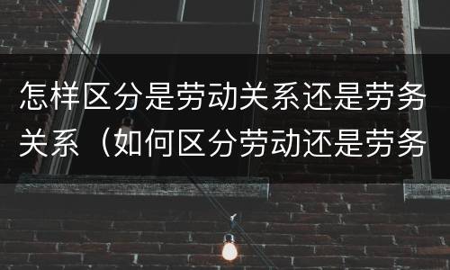 怎样区分是劳动关系还是劳务关系（如何区分劳动还是劳务）