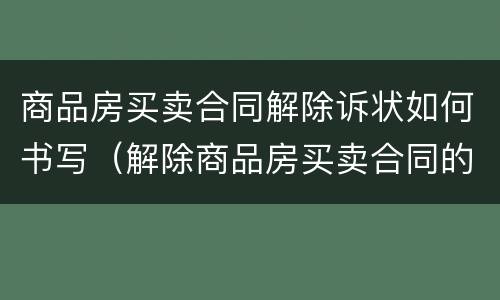 商品房买卖合同解除诉状如何书写（解除商品房买卖合同的诉讼费怎么收取）