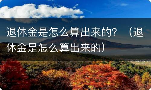 退休金是怎么算出来的？（退休金是怎么算出来的）