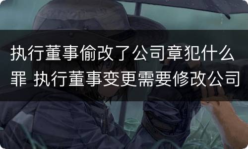 执行董事偷改了公司章犯什么罪 执行董事变更需要修改公司章程吗?