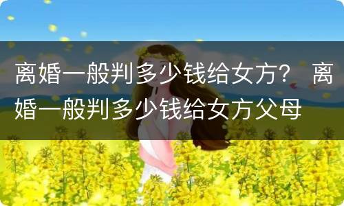 离婚一般判多少钱给女方？ 离婚一般判多少钱给女方父母