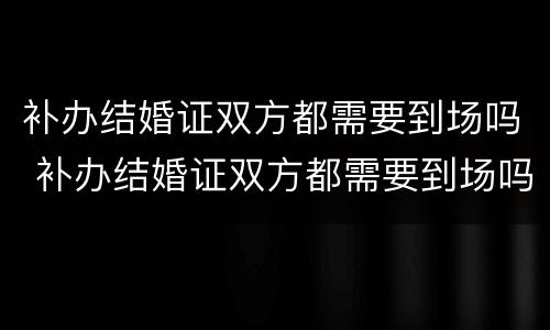 补办结婚证双方都需要到场吗 补办结婚证双方都需要到场吗