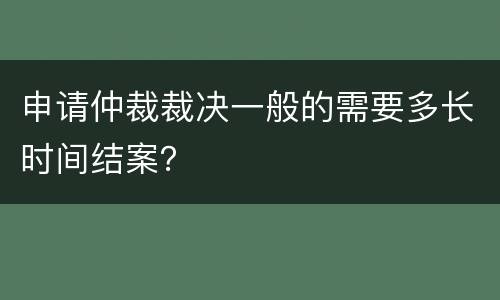 申请仲裁裁决一般的需要多长时间结案？