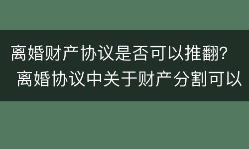 离婚财产协议是否可以推翻？ 离婚协议中关于财产分割可以推翻吗