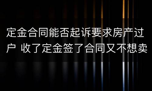 定金合同能否起诉要求房产过户 收了定金签了合同又不想卖了,法院能强制过户么