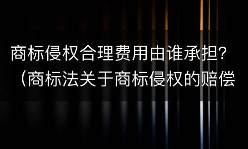 商标侵权合理费用由谁承担？（商标法关于商标侵权的赔偿规定）
