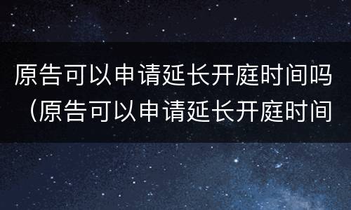原告可以申请延长开庭时间吗（原告可以申请延长开庭时间吗法律依据）
