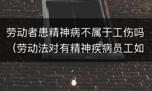劳动者患精神病不属于工伤吗（劳动法对有精神疾病员工如何安排工作）