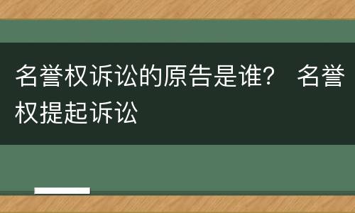 名誉权诉讼的原告是谁？ 名誉权提起诉讼