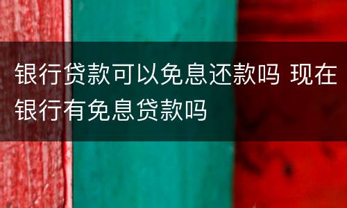 银行贷款可以免息还款吗 现在银行有免息贷款吗