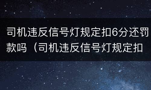 司机违反信号灯规定扣6分还罚款吗（司机违反信号灯规定扣6分还罚款吗怎么处理）