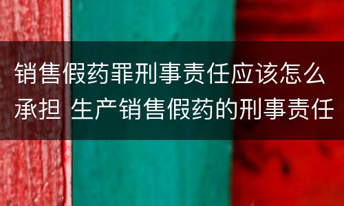 销售假药罪刑事责任应该怎么承担 生产销售假药的刑事责任