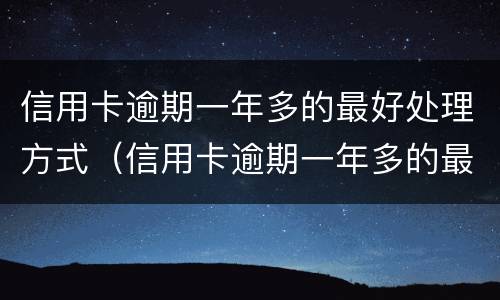 信用卡逾期一年多的最好处理方式（信用卡逾期一年多的最好处理方式现在每个月在还有事吗）