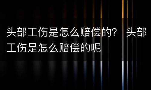 头部工伤是怎么赔偿的？ 头部工伤是怎么赔偿的呢