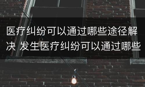 医疗纠纷可以通过哪些途径解决 发生医疗纠纷可以通过哪些途径解决