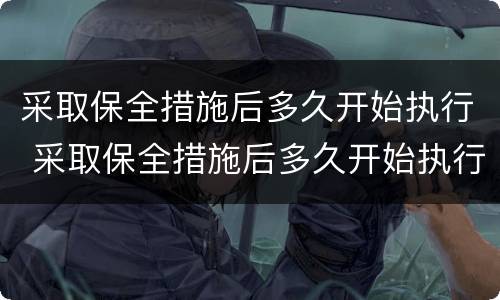 采取保全措施后多久开始执行 采取保全措施后多久开始执行拘留