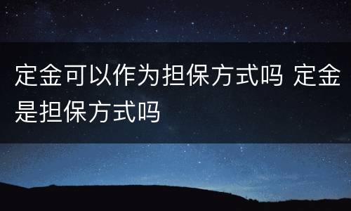 定金可以作为担保方式吗 定金是担保方式吗