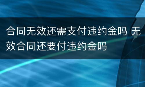 合同无效还需支付违约金吗 无效合同还要付违约金吗