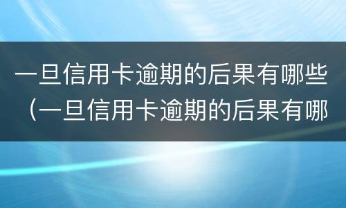一旦信用卡逾期的后果有哪些（一旦信用卡逾期的后果有哪些表现）