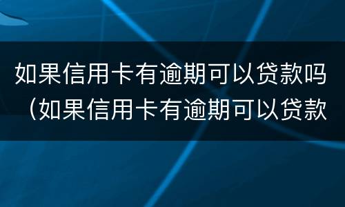如果信用卡有逾期可以贷款吗（如果信用卡有逾期可以贷款吗怎么办）