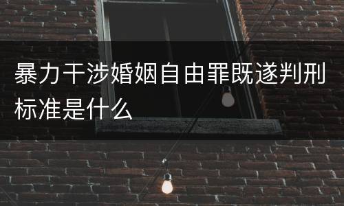 暴力干涉婚姻自由罪既遂判刑标准是什么