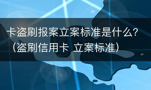 卡盗刷报案立案标准是什么？（盗刷信用卡 立案标准）