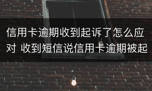 信用卡逾期收到起诉了怎么应对 收到短信说信用卡逾期被起诉