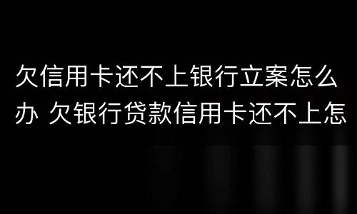 欠信用卡还不上银行立案怎么办 欠银行贷款信用卡还不上怎么办