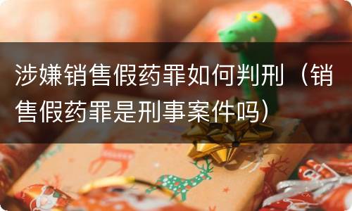 涉嫌销售假药罪如何判刑（销售假药罪是刑事案件吗）