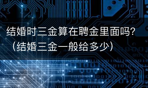 结婚时三金算在聘金里面吗？（结婚三金一般给多少）