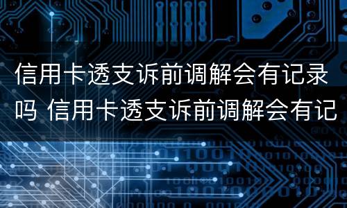 信用卡透支诉前调解会有记录吗 信用卡透支诉前调解会有记录吗