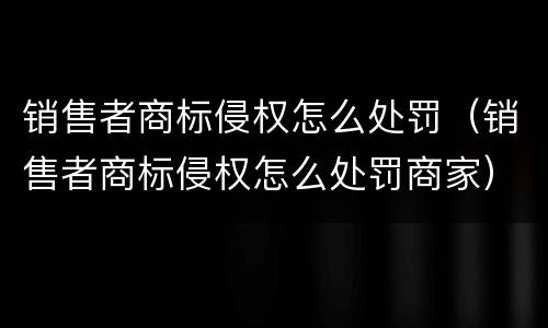 销售者商标侵权怎么处罚（销售者商标侵权怎么处罚商家）