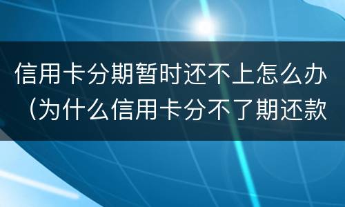 信用卡分期暂时还不上怎么办（为什么信用卡分不了期还款）