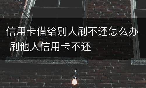 信用卡借给别人刷不还怎么办 刷他人信用卡不还