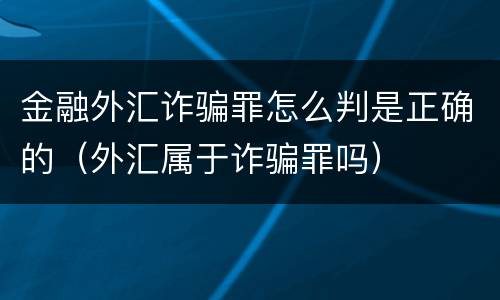 金融外汇诈骗罪怎么判是正确的（外汇属于诈骗罪吗）