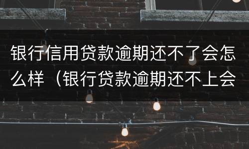银行信用贷款逾期还不了会怎么样（银行贷款逾期还不上会怎样）