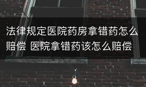 法律规定医院药房拿错药怎么赔偿 医院拿错药该怎么赔偿