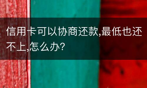 信用卡可以协商还款,最低也还不上,怎么办？