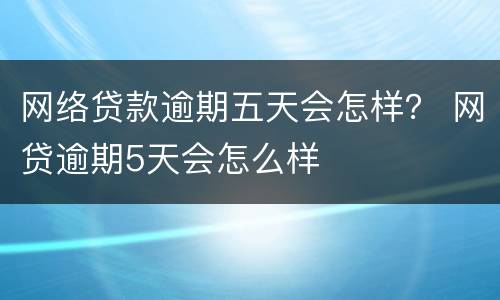 网络贷款逾期五天会怎样？ 网贷逾期5天会怎么样