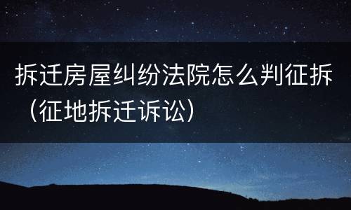 拆迁房屋纠纷法院怎么判征拆（征地拆迁诉讼）