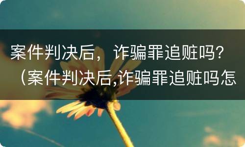 案件判决后，诈骗罪追赃吗？（案件判决后,诈骗罪追赃吗怎么判）